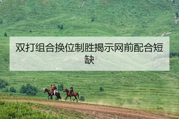 双打组合换位制胜揭示网前配合短缺 | JNH